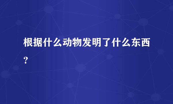 根据什么动物发明了什么东西？