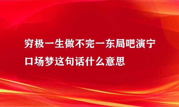 穷极一生做不完一东局吧演宁口场梦这句话什么意思