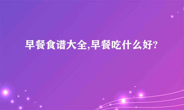 早餐食谱大全,早餐吃什么好?