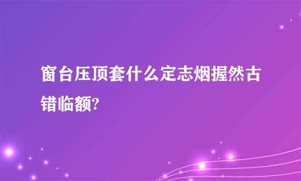 窗台压顶套什么定志烟握然古错临额?