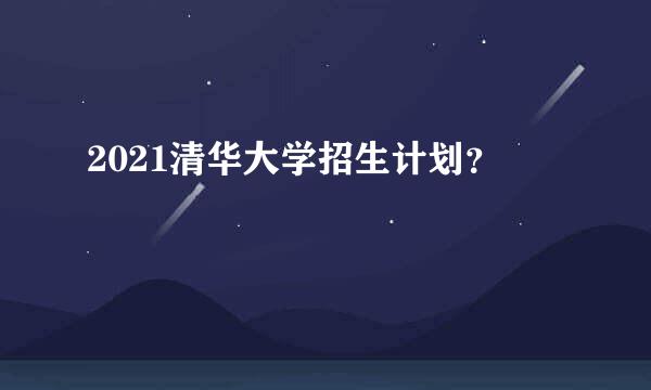 2021清华大学招生计划？