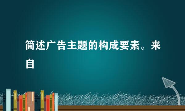 简述广告主题的构成要素。来自