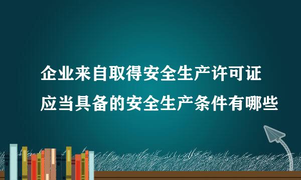 企业来自取得安全生产许可证应当具备的安全生产条件有哪些