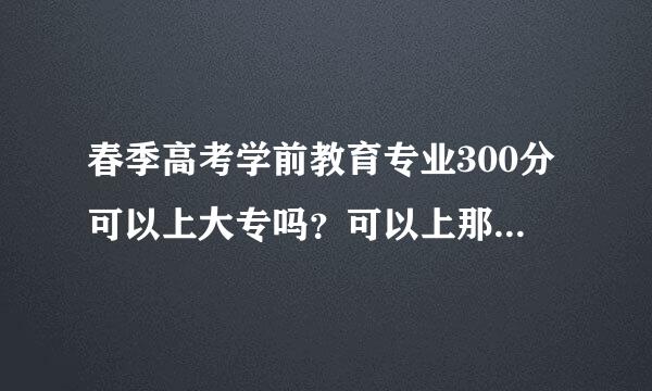 春季高考学前教育专业300分可以上大专吗？可以上那些大专？我是山东省的。