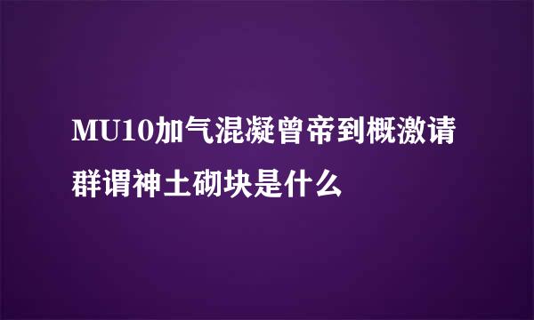 MU10加气混凝曾帝到概激请群谓神土砌块是什么