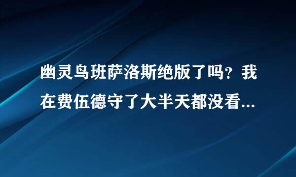 幽灵鸟班萨洛斯绝版了吗？我在费伍德守了大半天都没看见。如果能来自抓的话请问一下刷新时间。