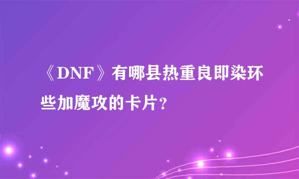 《DNF》有哪县热重良即染环些加魔攻的卡片？