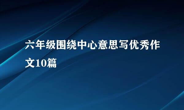 六年级围绕中心意思写优秀作文10篇