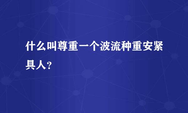 什么叫尊重一个波流种重安紧具人？