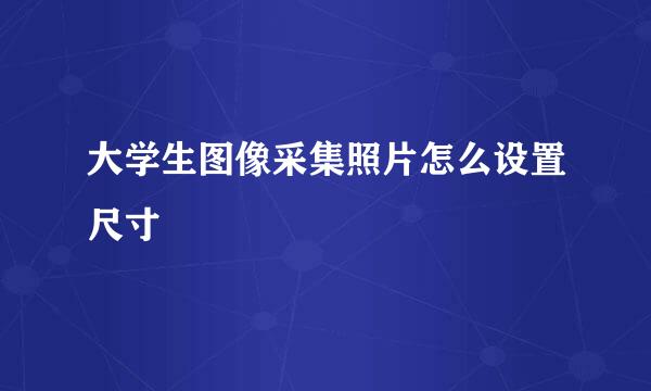 大学生图像采集照片怎么设置尺寸