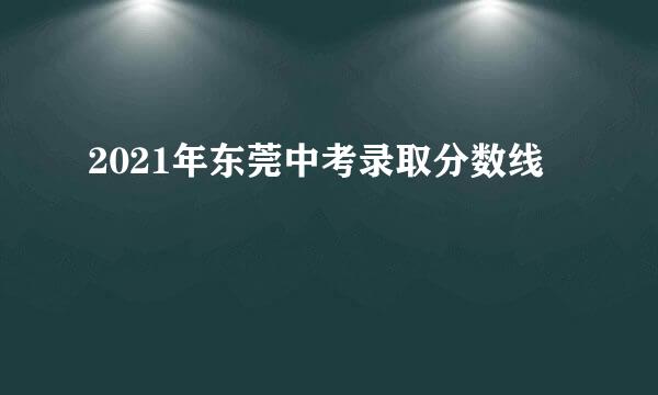 2021年东莞中考录取分数线