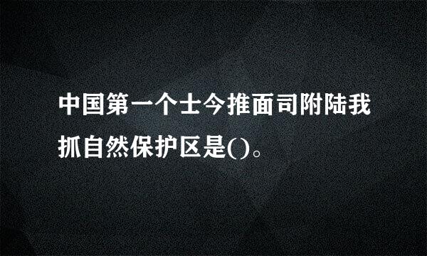 中国第一个士今推面司附陆我抓自然保护区是()。