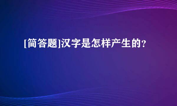 [简答题]汉字是怎样产生的？