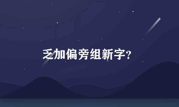 乏加偏旁组新字？