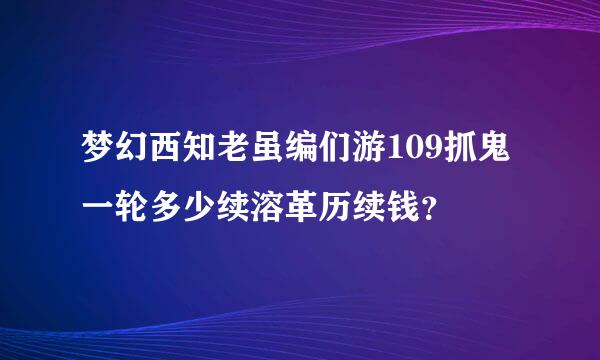 梦幻西知老虽编们游109抓鬼一轮多少续溶革历续钱？