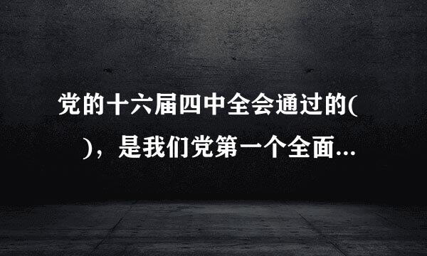 党的十六届四中全会通过的( )，是我们党第一个全面总来自结党的执政经验、指团转系磁适育活祖汉导全党担当起执政兴国历史使命的纲领性文件...