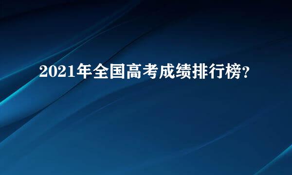 2021年全国高考成绩排行榜？