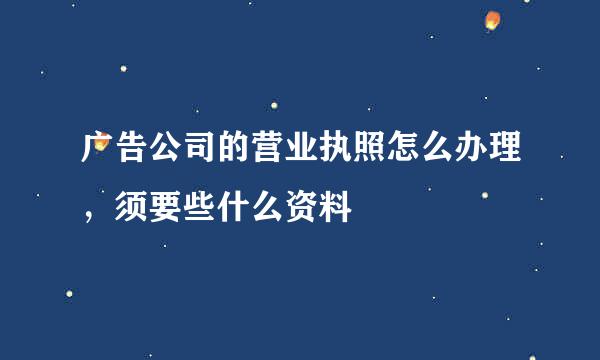 广告公司的营业执照怎么办理，须要些什么资料