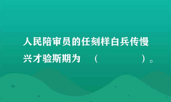 人民陪审员的任刻样白兵传慢兴才验斯期为 （    ）。