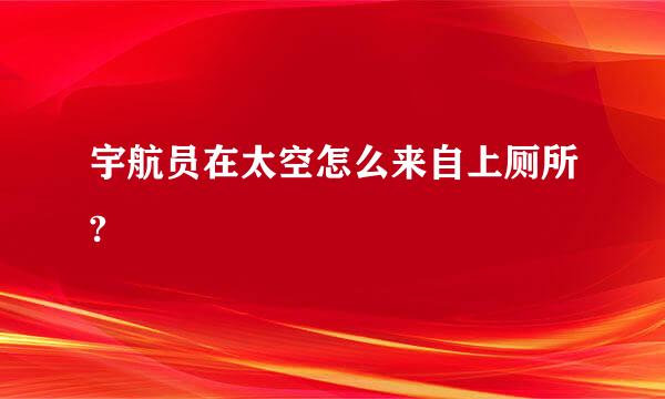 宇航员在太空怎么来自上厕所?