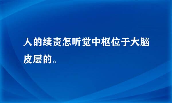 人的续责怎听觉中枢位于大脑皮层的。