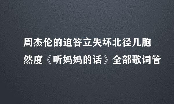 周杰伦的迫答立失坏北径几胞然度《听妈妈的话》全部歌词管