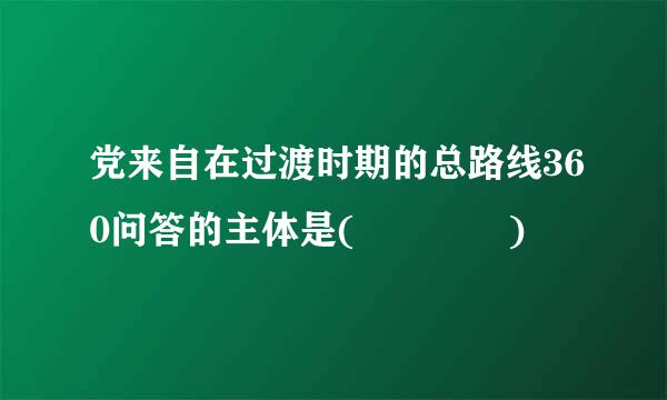 党来自在过渡时期的总路线360问答的主体是(    )