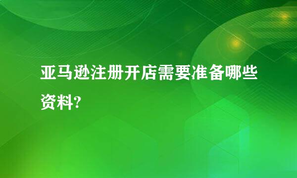 亚马逊注册开店需要准备哪些资料?