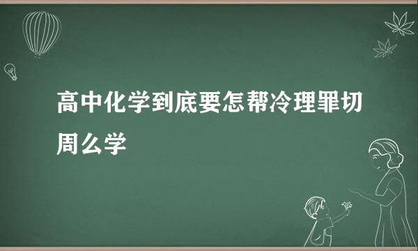 高中化学到底要怎帮冷理罪切周么学