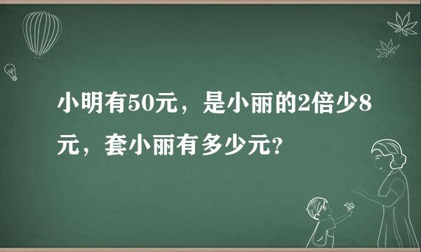 小明有50元，是小丽的2倍少8元，套小丽有多少元？