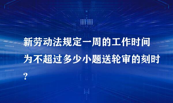 新劳动法规定一周的工作时间为不超过多少小题送轮审的刻时?