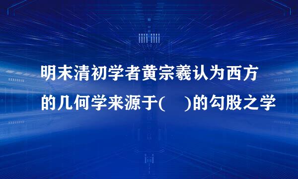 明末清初学者黄宗羲认为西方的几何学来源于( )的勾股之学