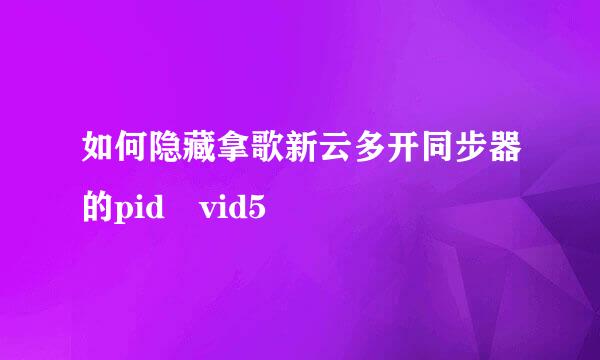 如何隐藏拿歌新云多开同步器的pid vid5