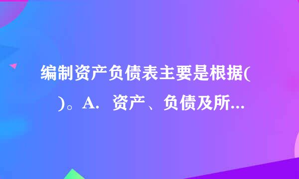 编制资产负债表主要是根据( )。A．资产、负债及所有者权益各账户的本期发生额B．资产、负债及所有者权益账户的期末余额C．...