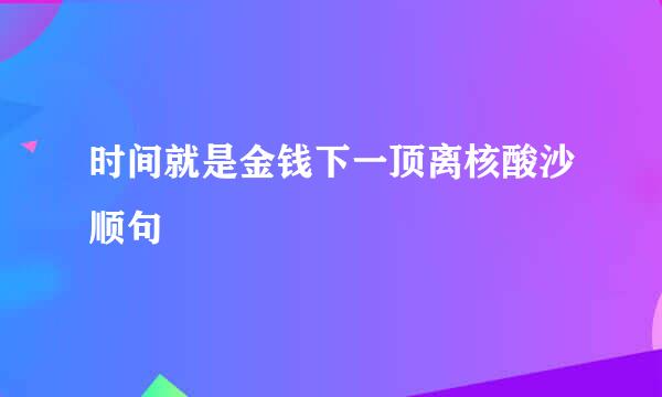 时间就是金钱下一顶离核酸沙顺句