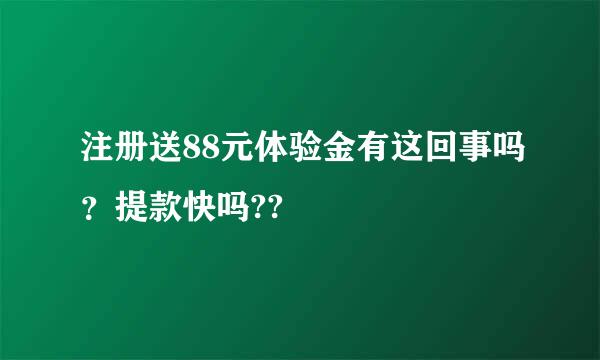 注册送88元体验金有这回事吗？提款快吗??