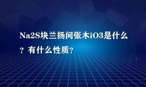 Na2S块兰扬间张木iO3是什么？有什么性质？