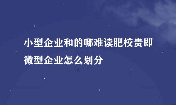 小型企业和的哪难读肥校贵即微型企业怎么划分