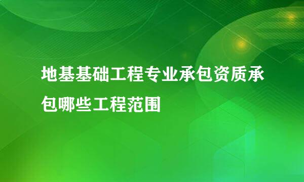 地基基础工程专业承包资质承包哪些工程范围