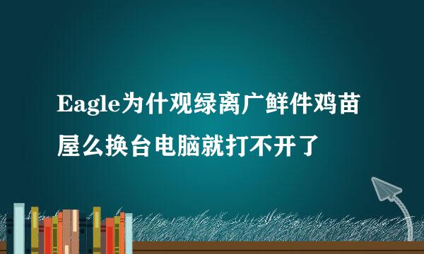 Eagle为什观绿离广鲜件鸡苗屋么换台电脑就打不开了