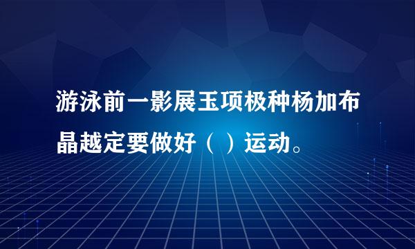 游泳前一影展玉项极种杨加布晶越定要做好（）运动。