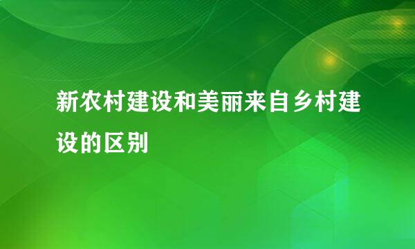 新农村建设和美丽来自乡村建设的区别