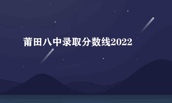 莆田八中录取分数线2022