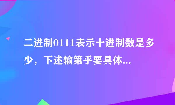 二进制0111表示十进制数是多少，下述输第乎要具体的解决思路，谢了啊