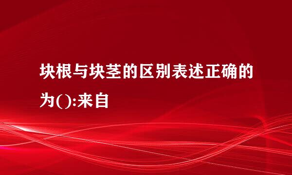 块根与块茎的区别表述正确的为():来自