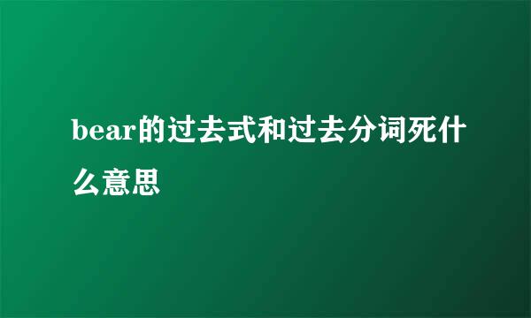 bear的过去式和过去分词死什么意思