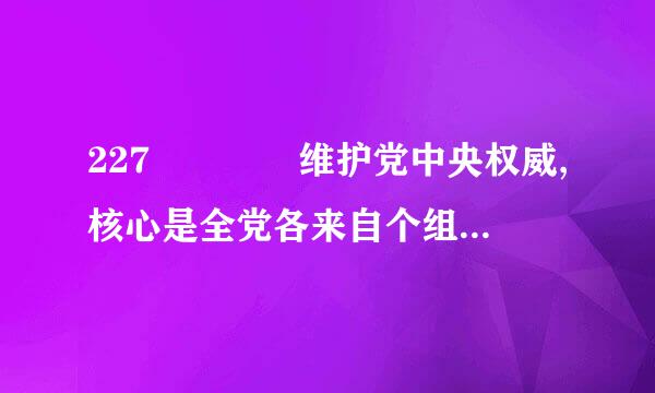 227    维护党中央权威,核心是全党各来自个组织和全体党员服从（ ）。