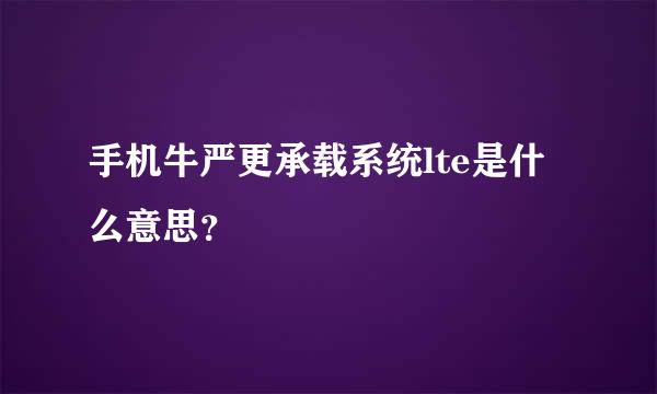 手机牛严更承载系统lte是什么意思？