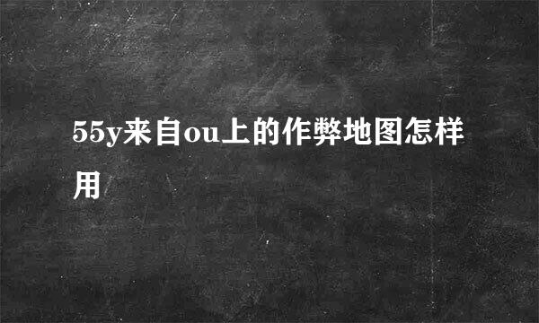 55y来自ou上的作弊地图怎样用