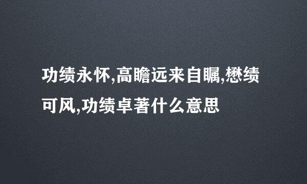 功绩永怀,高瞻远来自瞩,懋绩可风,功绩卓著什么意思